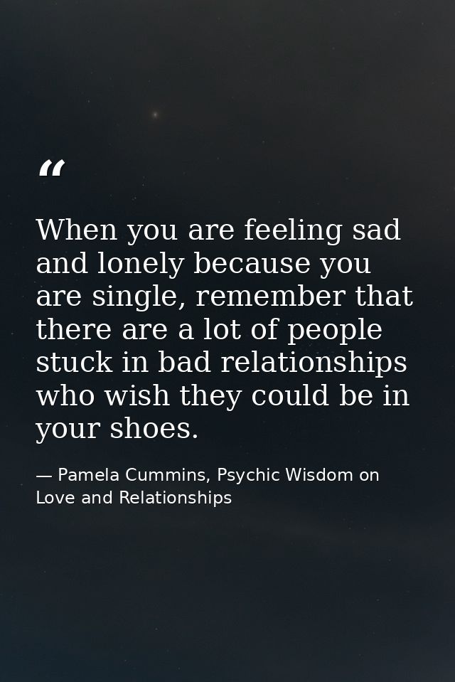 When you are feeling sad and lonely because you are single, remember that there are a lot of people stuck in bad relatio — Pamela Cummins, Psychic Wisdom on Love and Relationships