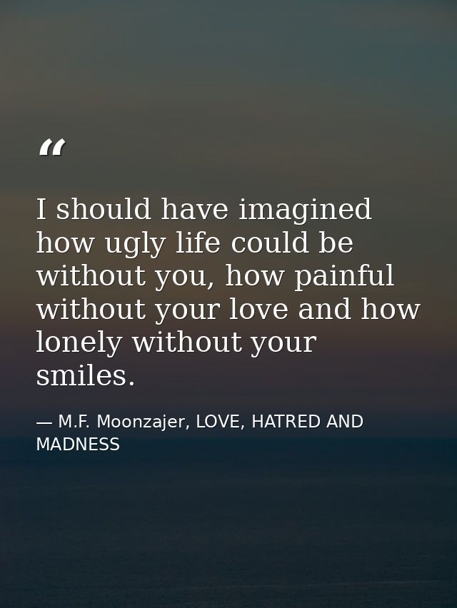 I should have imagined how ugly life could be without you, how painful without your love and how lonely without your smi — M.F. Moonzajer, LOVE, HATRED AND MADNESS