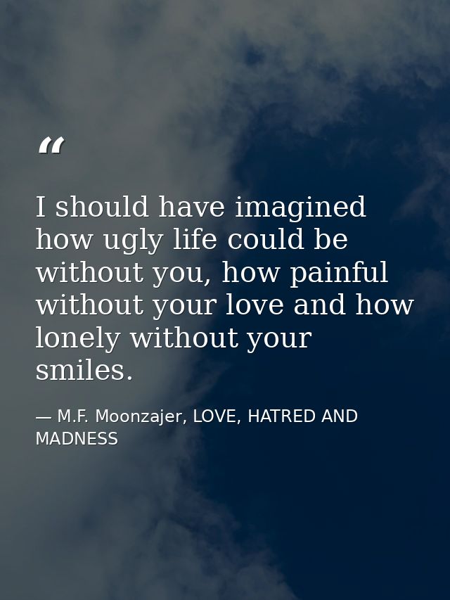 I should have imagined how ugly life could be without you, how painful without your love and how lonely without your smi — M.F. Moonzajer, LOVE, HATRED AND MADNESS