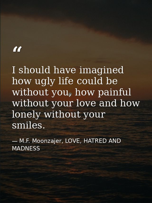 I should have imagined how ugly life could be without you, how painful without your love and how lonely without your smi — M.F. Moonzajer, LOVE, HATRED AND MADNESS