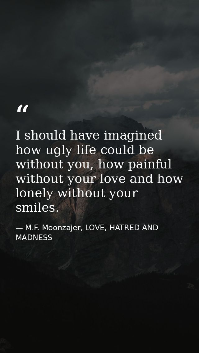 I should have imagined how ugly life could be without you, how painful without your love and how lonely without your smi — M.F. Moonzajer, LOVE, HATRED AND MADNESS