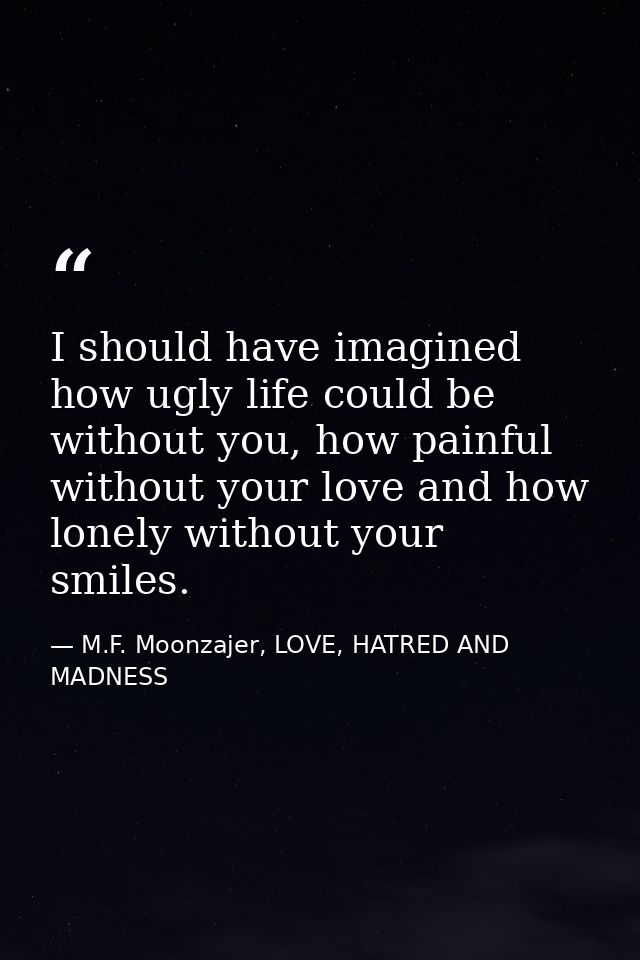 I should have imagined how ugly life could be without you, how painful without your love and how lonely without your smi — M.F. Moonzajer, LOVE, HATRED AND MADNESS