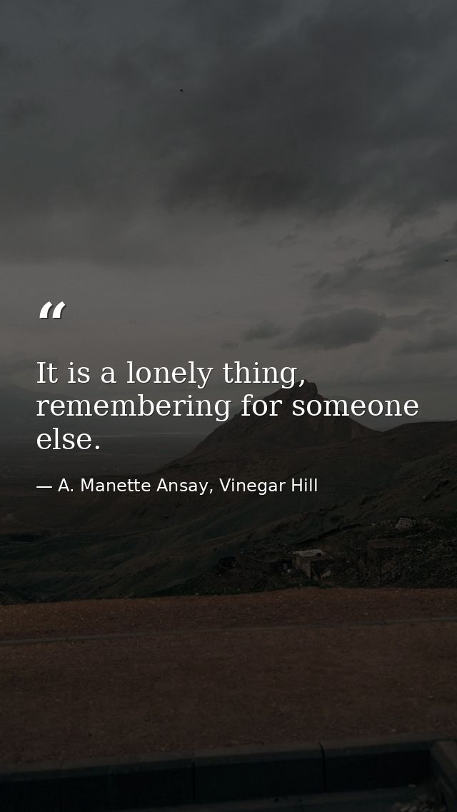 It is a lonely thing, remembering for someone else. — A. Manette Ansay, Vinegar Hill