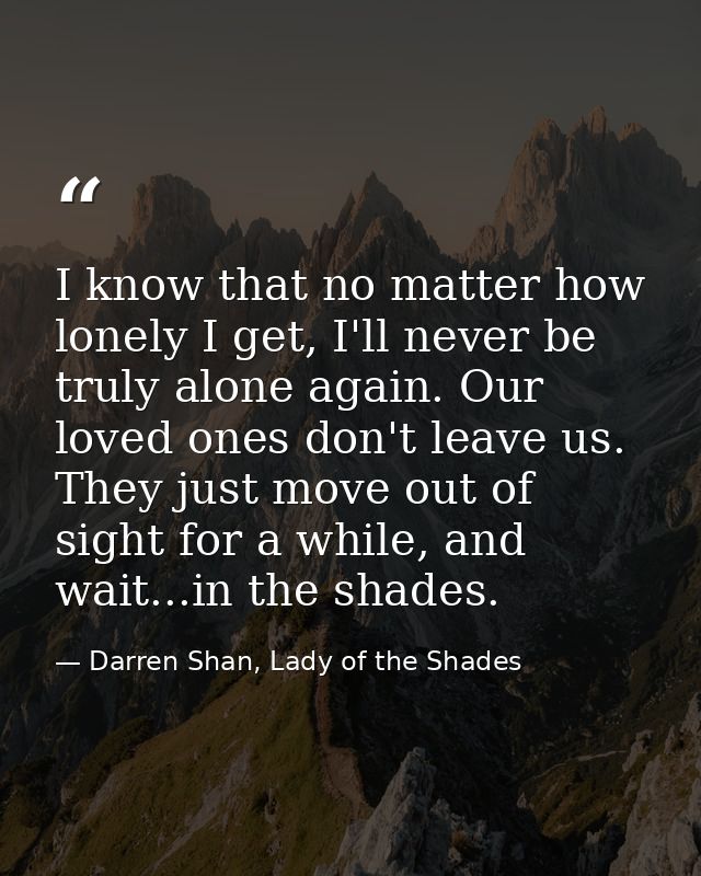I know that no matter how lonely I get, I'll never be truly alone again. Our loved ones don't leave us. They just move o — Darren Shan, Lady of the Shades