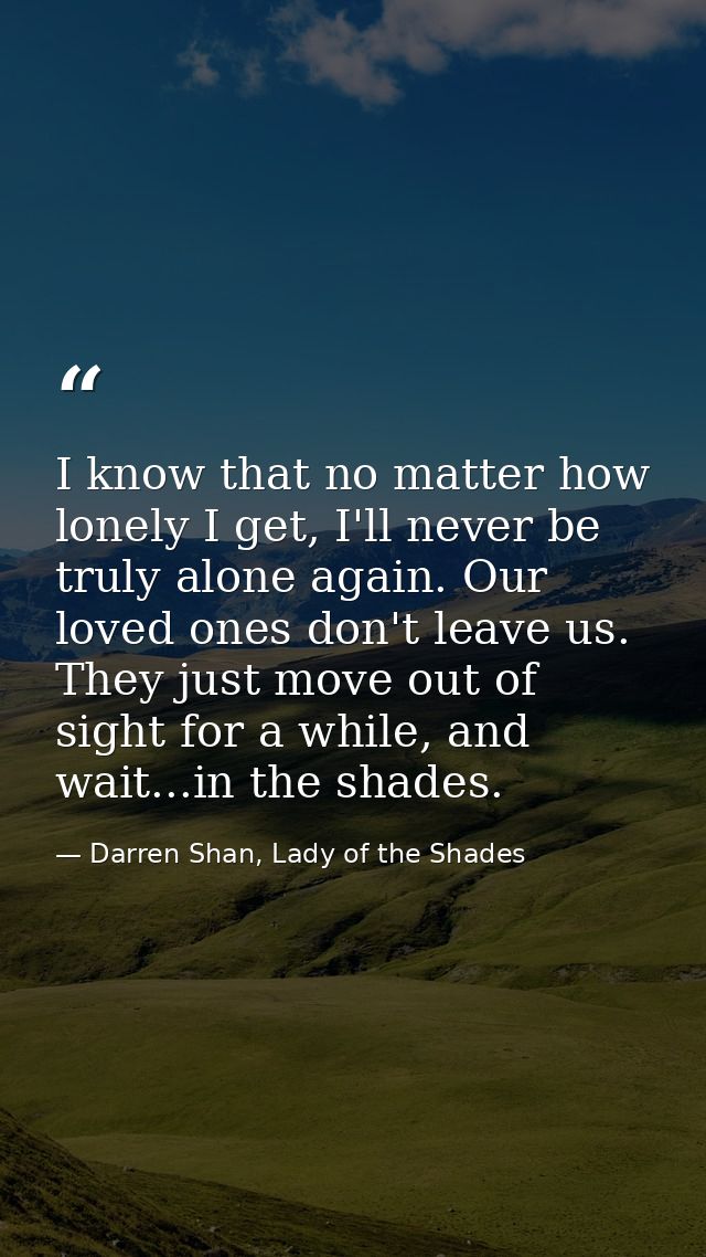 I know that no matter how lonely I get, I'll never be truly alone again. Our loved ones don't leave us. They just move o — Darren Shan, Lady of the Shades