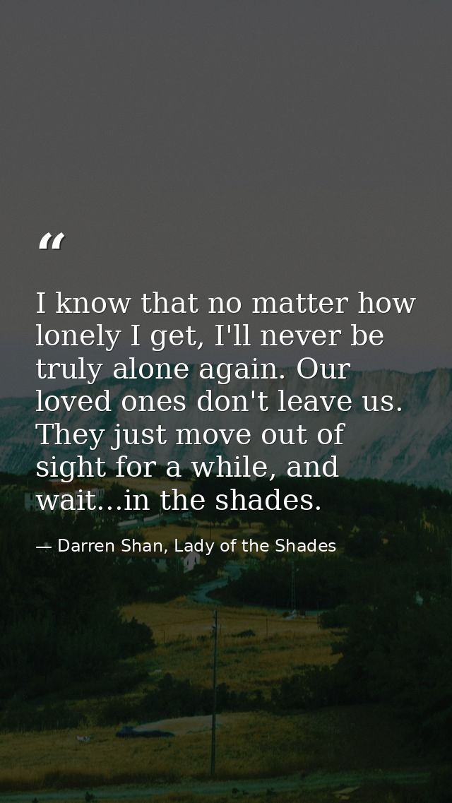 I know that no matter how lonely I get, I'll never be truly alone again. Our loved ones don't leave us. They just move o — Darren Shan, Lady of the Shades