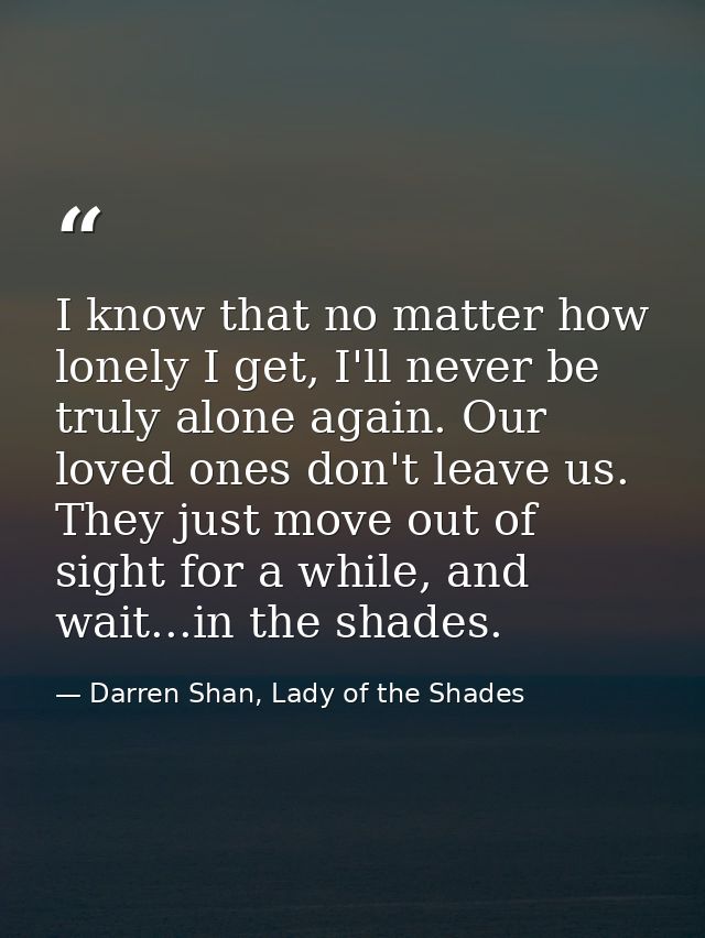 I know that no matter how lonely I get, I'll never be truly alone again. Our loved ones don't leave us. They just move o — Darren Shan, Lady of the Shades