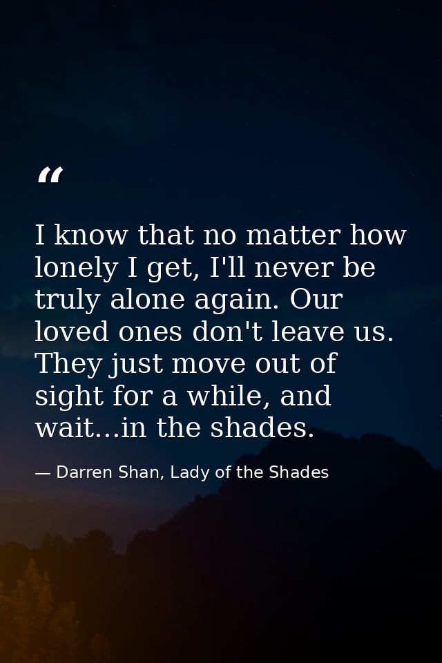 I know that no matter how lonely I get, I'll never be truly alone again. Our loved ones don't leave us. They just move o — Darren Shan, Lady of the Shades