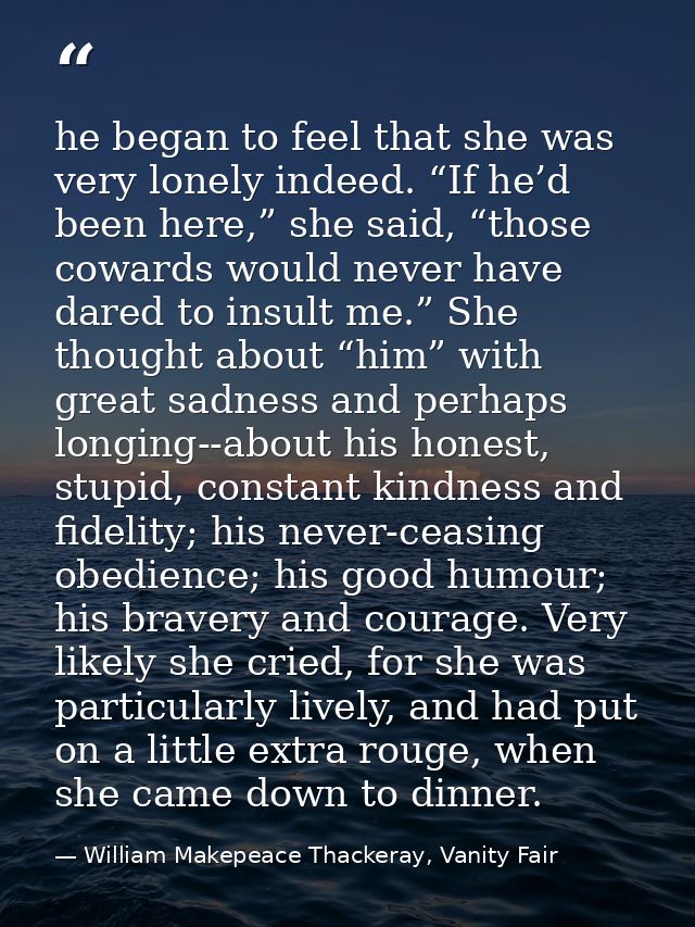 he began to feel that she was very lonely indeed. “If he’d been here,” she said, “those cowards would never have dared t — William Makepeace Thackeray, Vanity Fair
