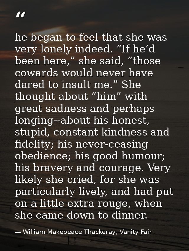 he began to feel that she was very lonely indeed. “If he’d been here,” she said, “those cowards would never have dared t — William Makepeace Thackeray, Vanity Fair