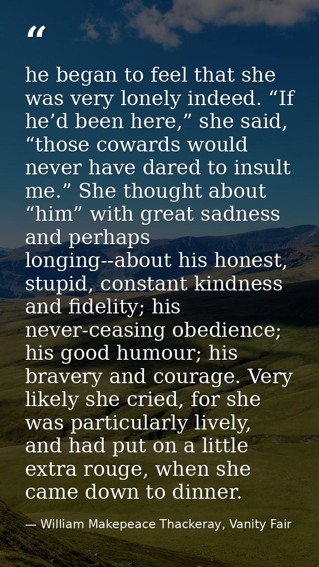 he began to feel that she was very lonely indeed. “If he’d been here,” she said, “those cowards would never have dared t — William Makepeace Thackeray, Vanity Fair