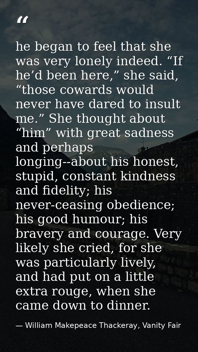 he began to feel that she was very lonely indeed. “If he’d been here,” she said, “those cowards would never have dared t — William Makepeace Thackeray, Vanity Fair