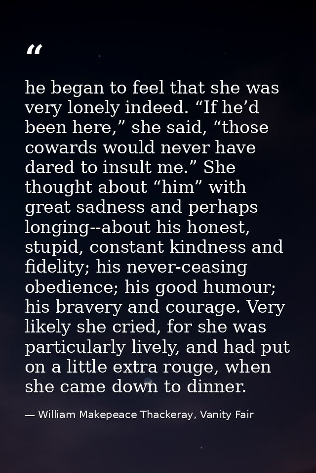 he began to feel that she was very lonely indeed. “If he’d been here,” she said, “those cowards would never have dared t — William Makepeace Thackeray, Vanity Fair