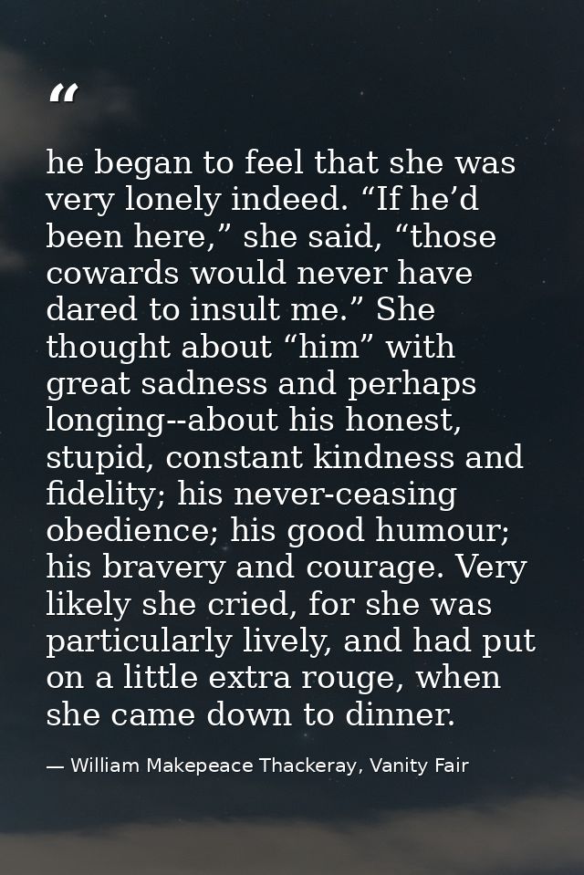 he began to feel that she was very lonely indeed. “If he’d been here,” she said, “those cowards would never have dared t — William Makepeace Thackeray, Vanity Fair