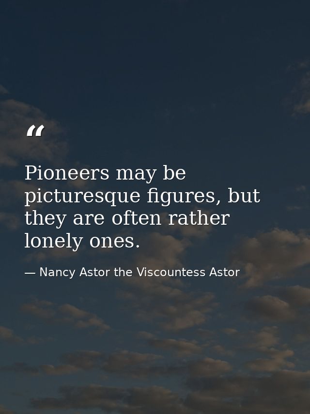 Pioneers may be picturesque figures, but they are often rather lonely ones. — Nancy Astor the Viscountess Astor