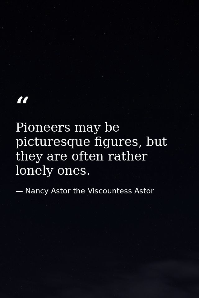 Pioneers may be picturesque figures, but they are often rather lonely ones. — Nancy Astor the Viscountess Astor