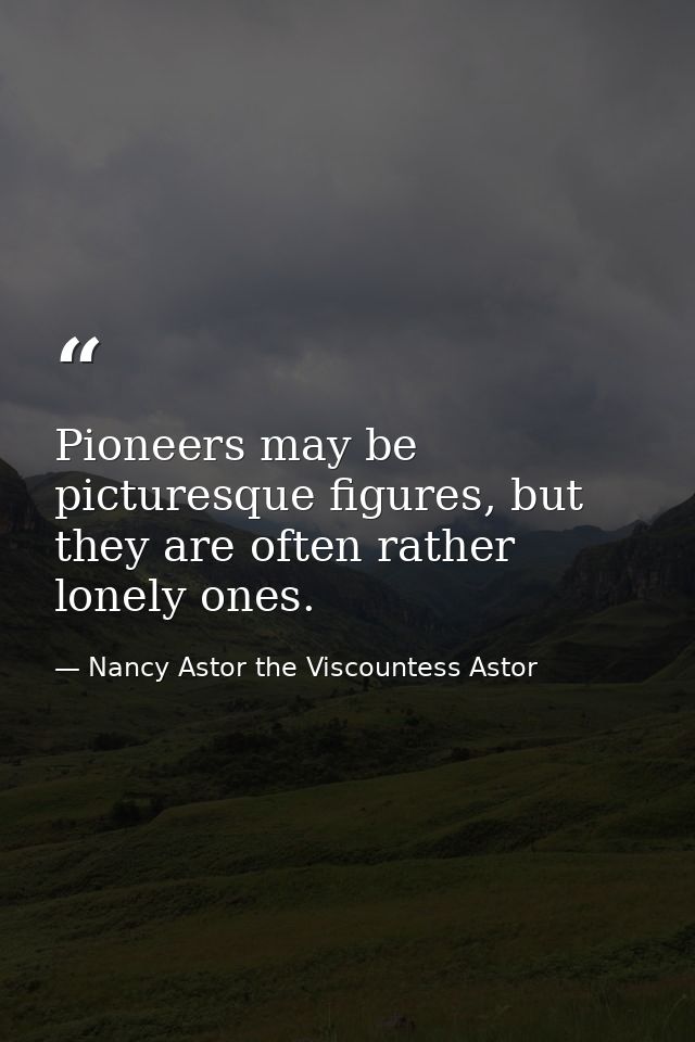 Pioneers may be picturesque figures, but they are often rather lonely ones. — Nancy Astor the Viscountess Astor