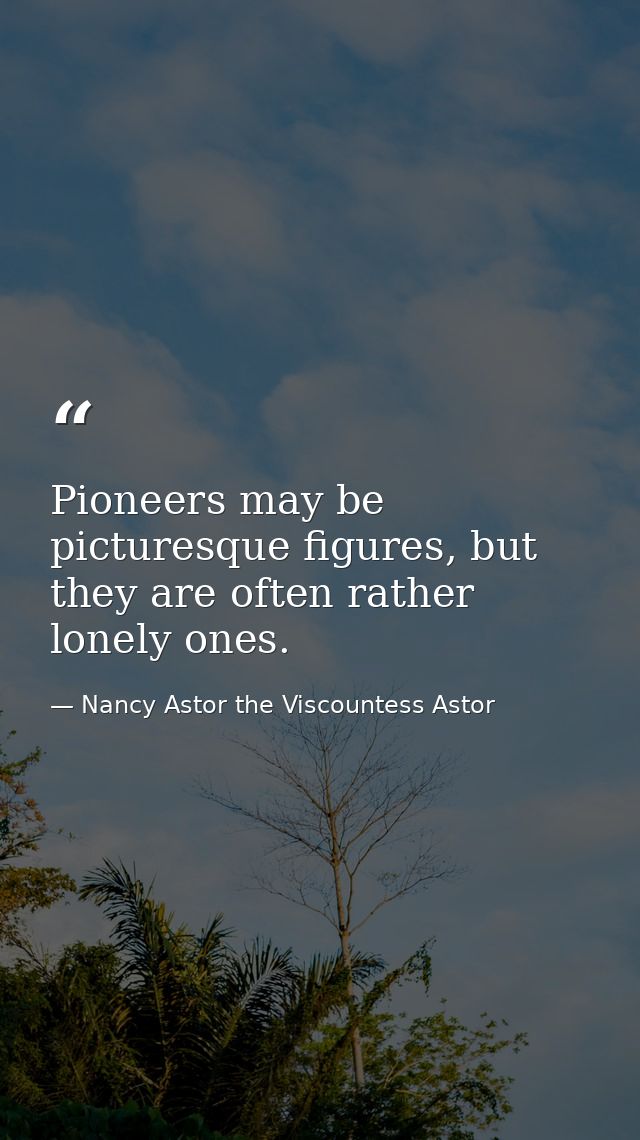 Pioneers may be picturesque figures, but they are often rather lonely ones. — Nancy Astor the Viscountess Astor