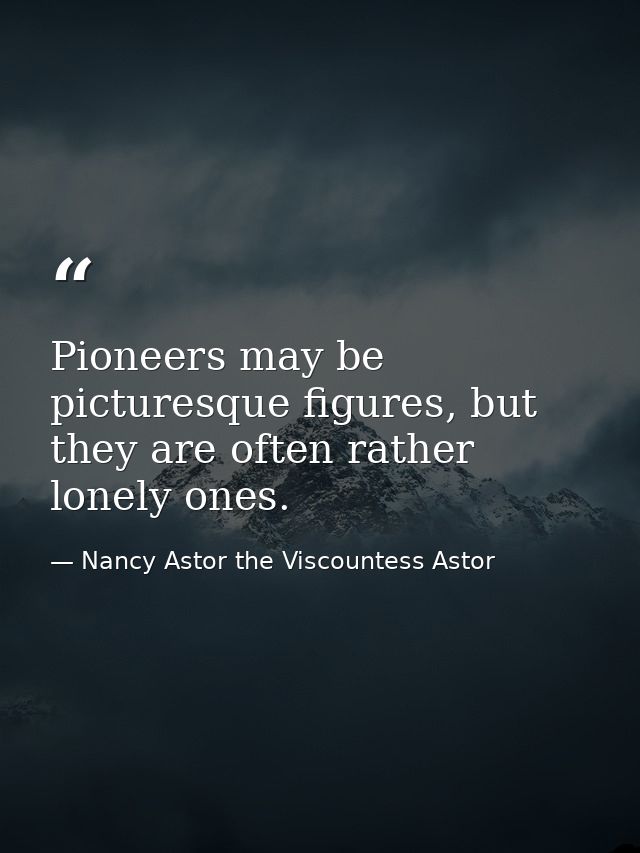 Pioneers may be picturesque figures, but they are often rather lonely ones. — Nancy Astor the Viscountess Astor