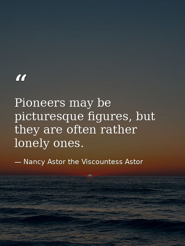 Pioneers may be picturesque figures, but they are often rather lonely ones. — Nancy Astor the Viscountess Astor