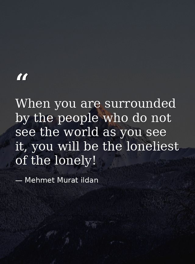 When you are surrounded by the people who do not see the world as you see it, you will be the loneliest of the lonely! — Mehmet Murat ildan