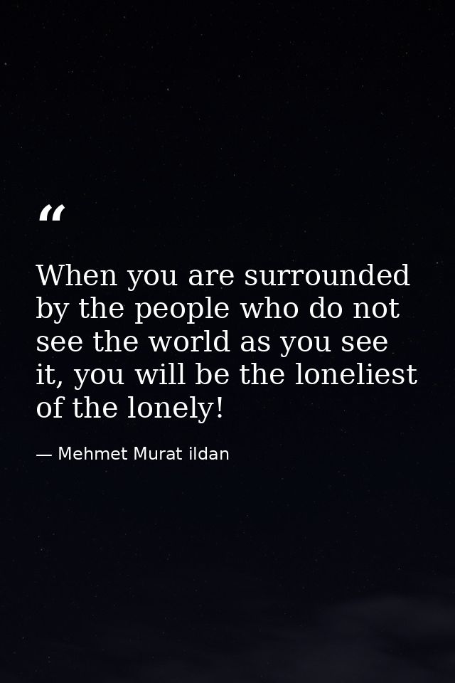 When you are surrounded by the people who do not see the world as you see it, you will be the loneliest of the lonely! — Mehmet Murat ildan