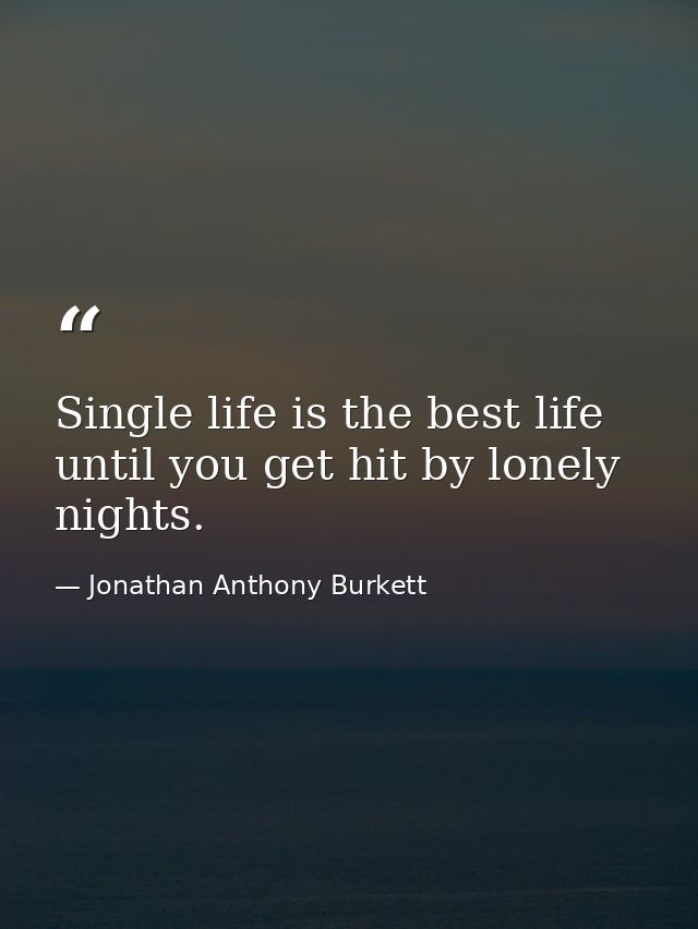 Single life is the best life until you get hit by lonely nights. — Jonathan Anthony Burkett