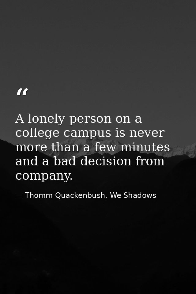 A lonely person on a college campus is never more than a few minutes and a bad decision from company. — Thomm Quackenbush, We Shadows