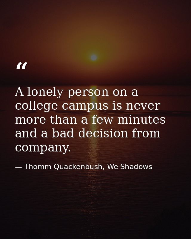 A lonely person on a college campus is never more than a few minutes and a bad decision from company. — Thomm Quackenbush, We Shadows