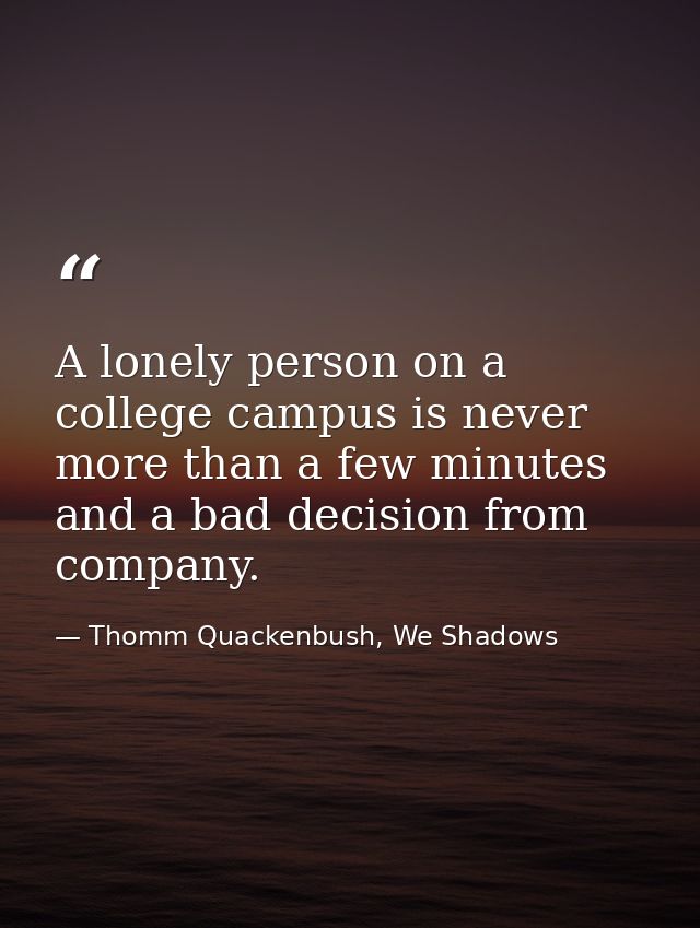 A lonely person on a college campus is never more than a few minutes and a bad decision from company. — Thomm Quackenbush, We Shadows