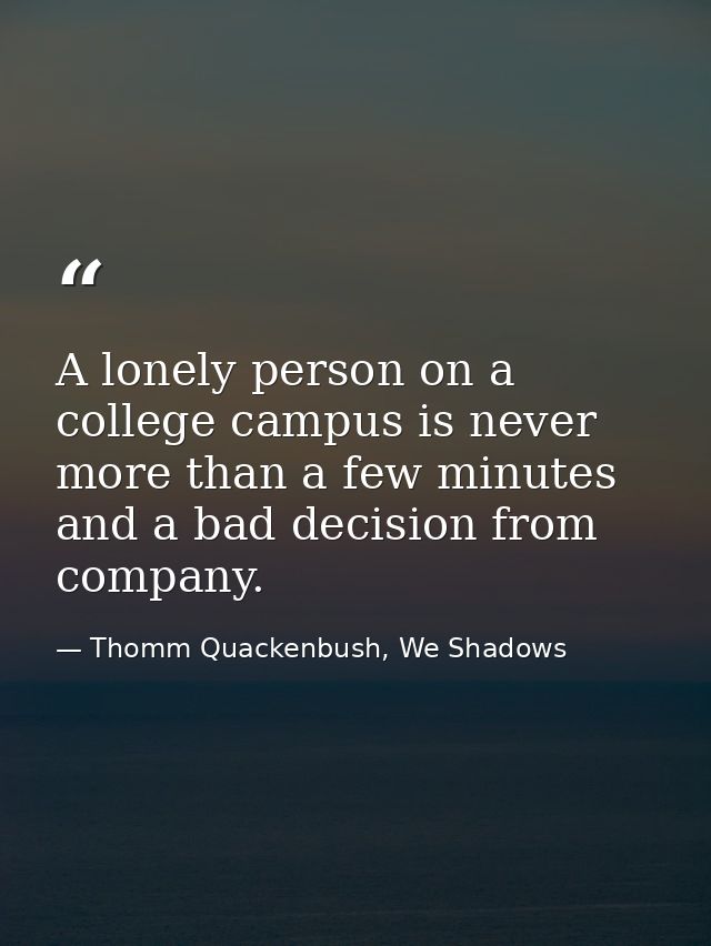 A lonely person on a college campus is never more than a few minutes and a bad decision from company. — Thomm Quackenbush, We Shadows