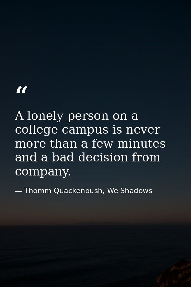 A lonely person on a college campus is never more than a few minutes and a bad decision from company. — Thomm Quackenbush, We Shadows