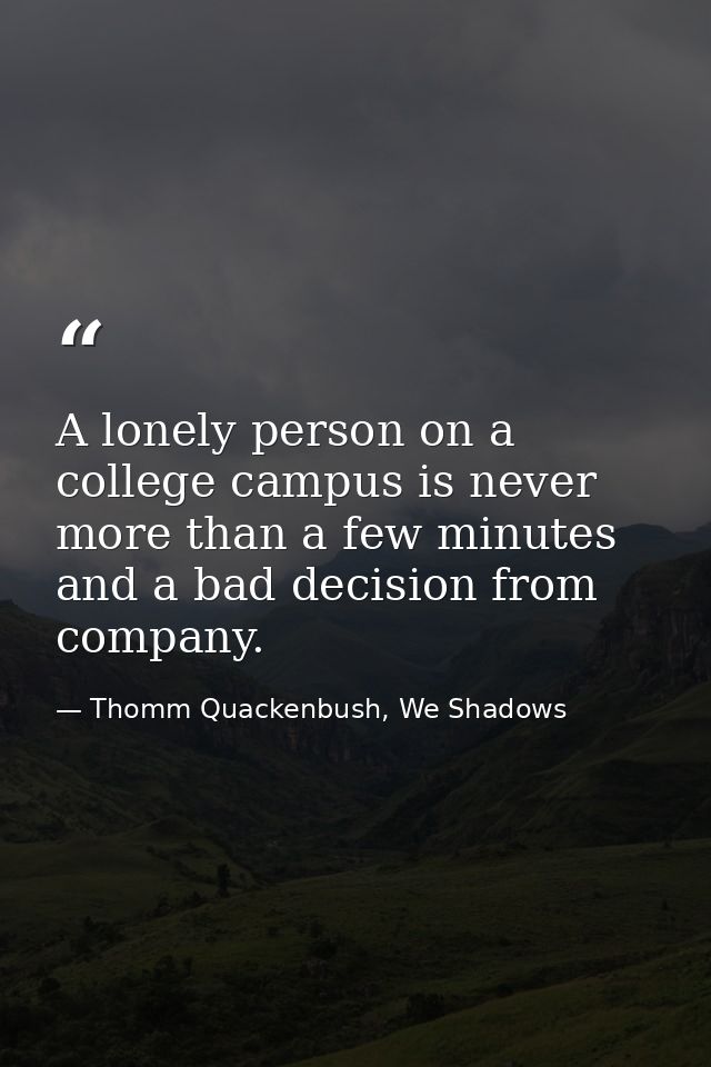 A lonely person on a college campus is never more than a few minutes and a bad decision from company. — Thomm Quackenbush, We Shadows