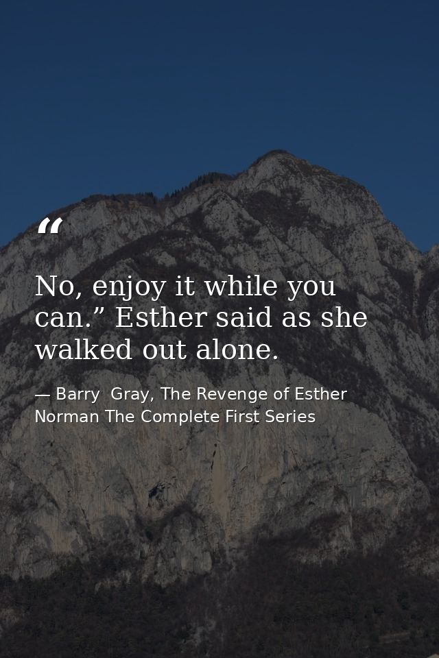 No, enjoy it while you can.” Esther said as she walked out alone. — Barry  Gray, The Revenge of Esther Norman The Complete First Series