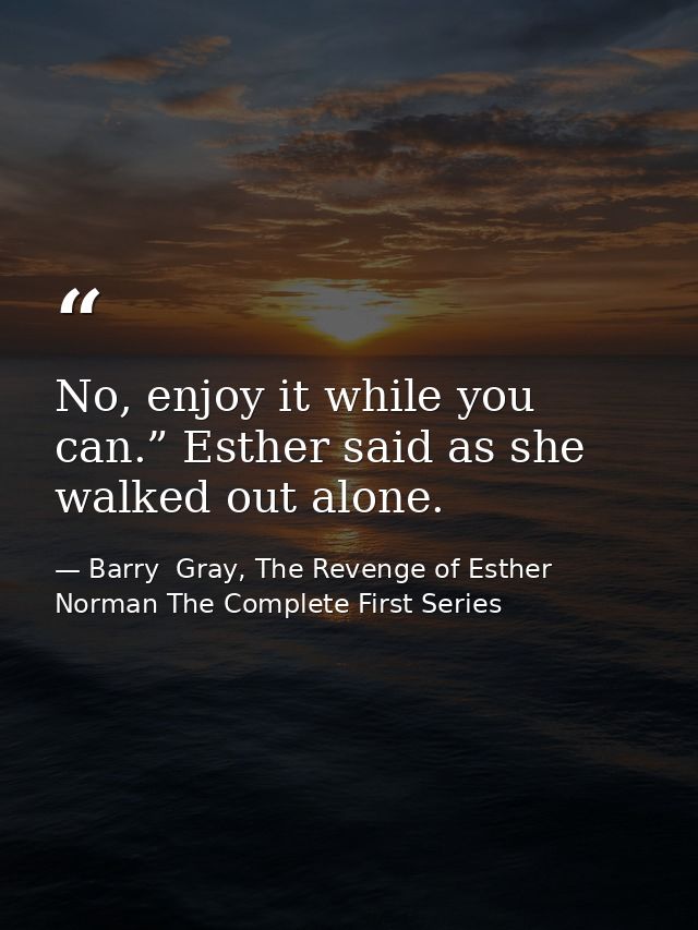 No, enjoy it while you can.” Esther said as she walked out alone. — Barry  Gray, The Revenge of Esther Norman The Complete First Series