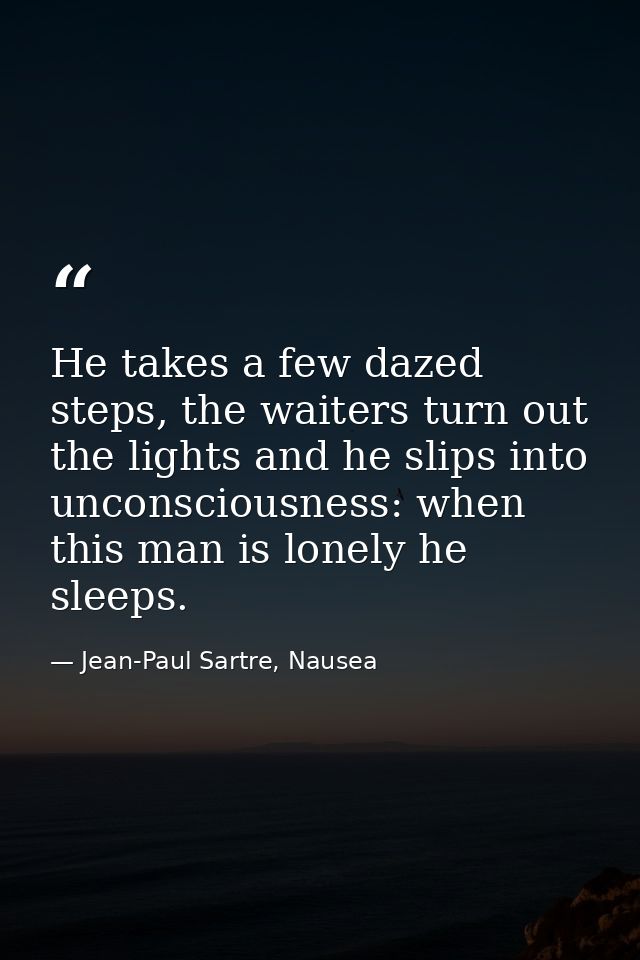 He takes a few dazed steps, the waiters turn out the lights and he slips into unconsciousness: when this man is lonely h — Jean-Paul Sartre, Nausea