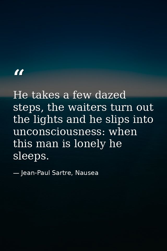 He takes a few dazed steps, the waiters turn out the lights and he slips into unconsciousness: when this man is lonely h — Jean-Paul Sartre, Nausea