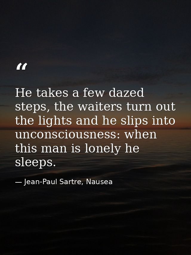 He takes a few dazed steps, the waiters turn out the lights and he slips into unconsciousness: when this man is lonely h — Jean-Paul Sartre, Nausea