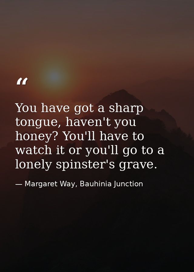 You have got a sharp tongue, haven't you honey? You'll have to watch it or you'll go to a lonely spinster's grave. — Margaret Way, Bauhinia Junction