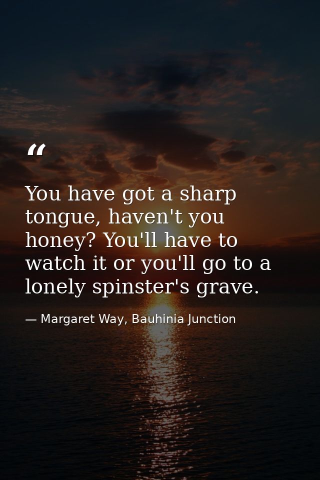 You have got a sharp tongue, haven't you honey? You'll have to watch it or you'll go to a lonely spinster's grave. — Margaret Way, Bauhinia Junction