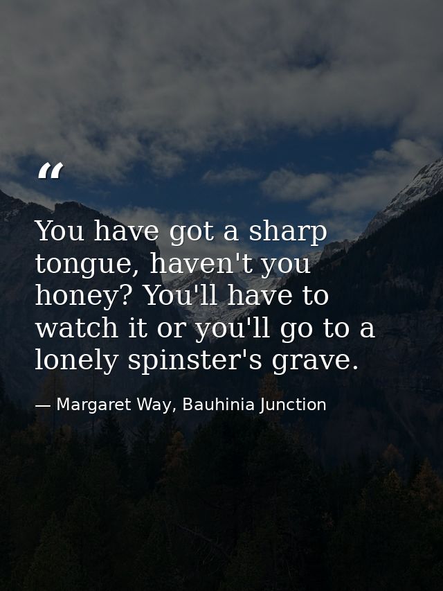 You have got a sharp tongue, haven't you honey? You'll have to watch it or you'll go to a lonely spinster's grave. — Margaret Way, Bauhinia Junction