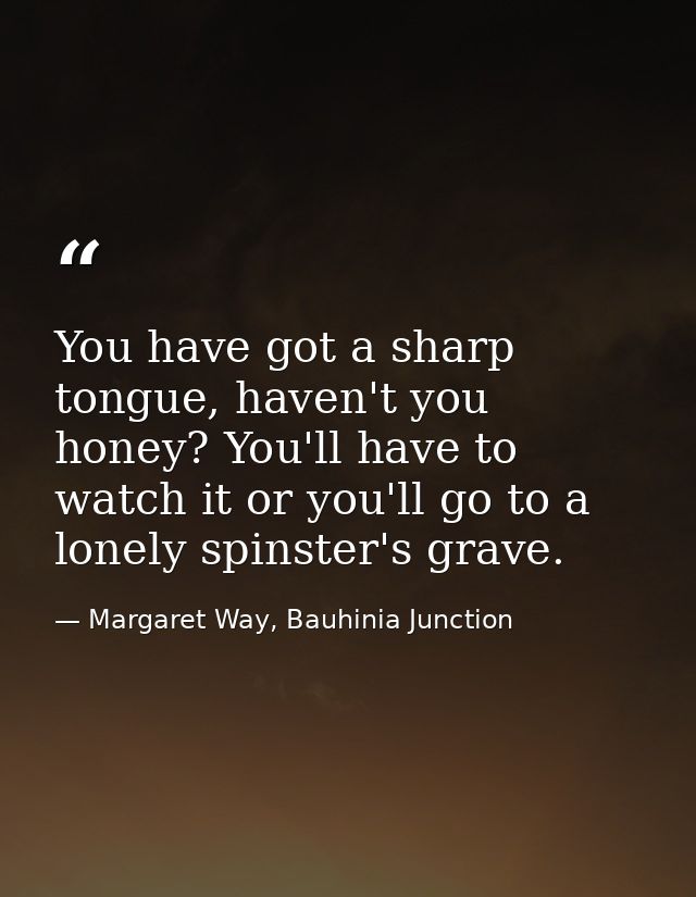 You have got a sharp tongue, haven't you honey? You'll have to watch it or you'll go to a lonely spinster's grave. — Margaret Way, Bauhinia Junction