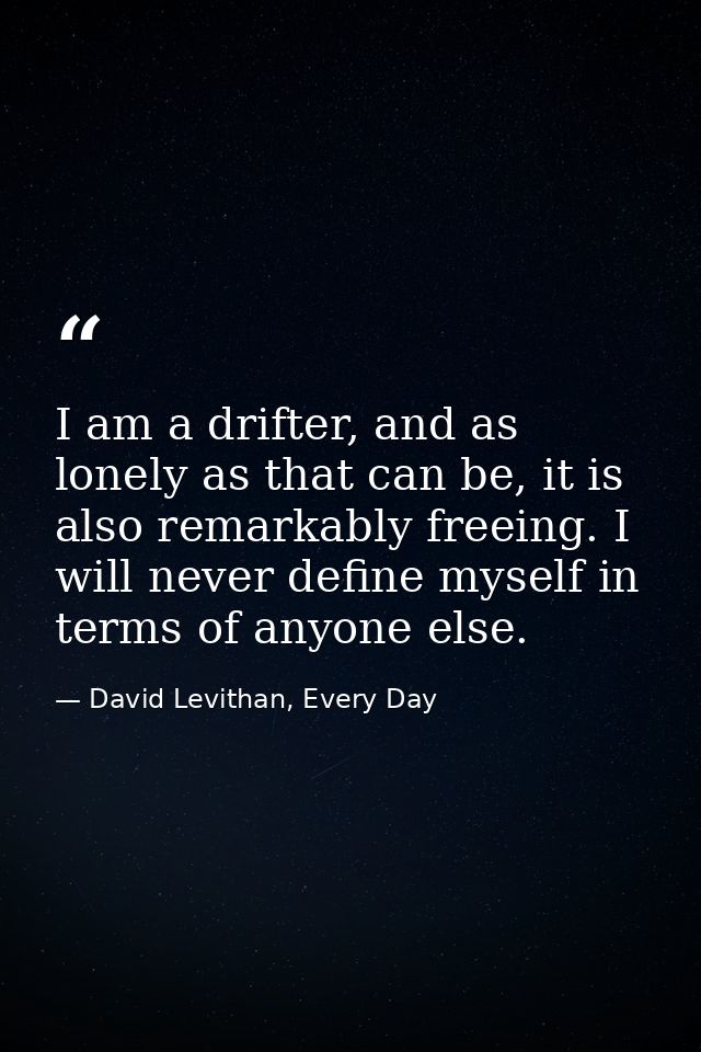 I am a drifter, and as lonely as that can be, it is also remarkably freeing. I will never define myself in terms of anyo — David Levithan, Every Day