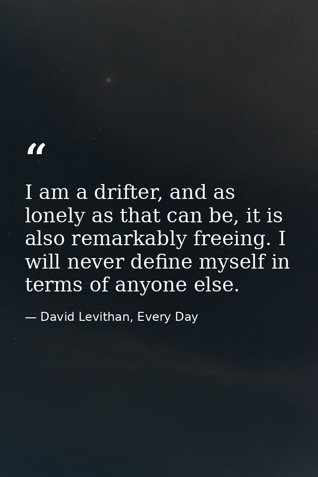I am a drifter, and as lonely as that can be, it is also remarkably freeing. I will never define myself in terms of anyo — David Levithan, Every Day