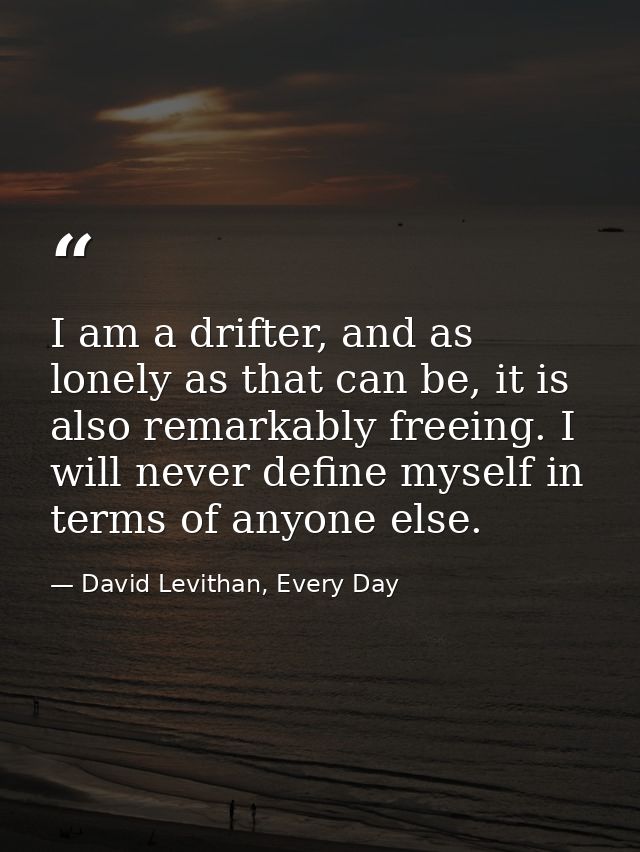 I am a drifter, and as lonely as that can be, it is also remarkably freeing. I will never define myself in terms of anyo — David Levithan, Every Day