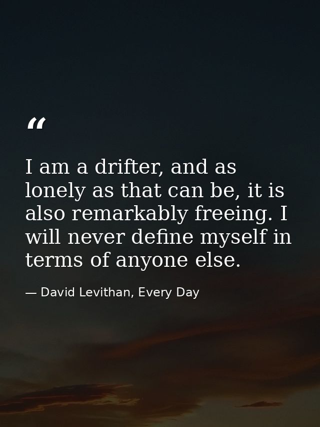 I am a drifter, and as lonely as that can be, it is also remarkably freeing. I will never define myself in terms of anyo — David Levithan, Every Day