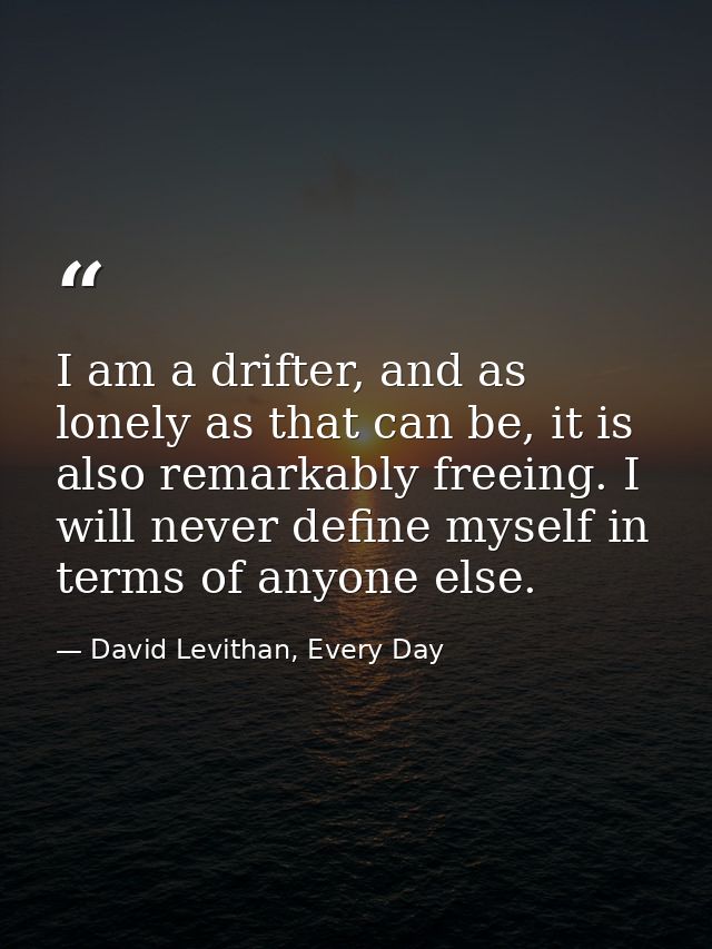 I am a drifter, and as lonely as that can be, it is also remarkably freeing. I will never define myself in terms of anyo — David Levithan, Every Day