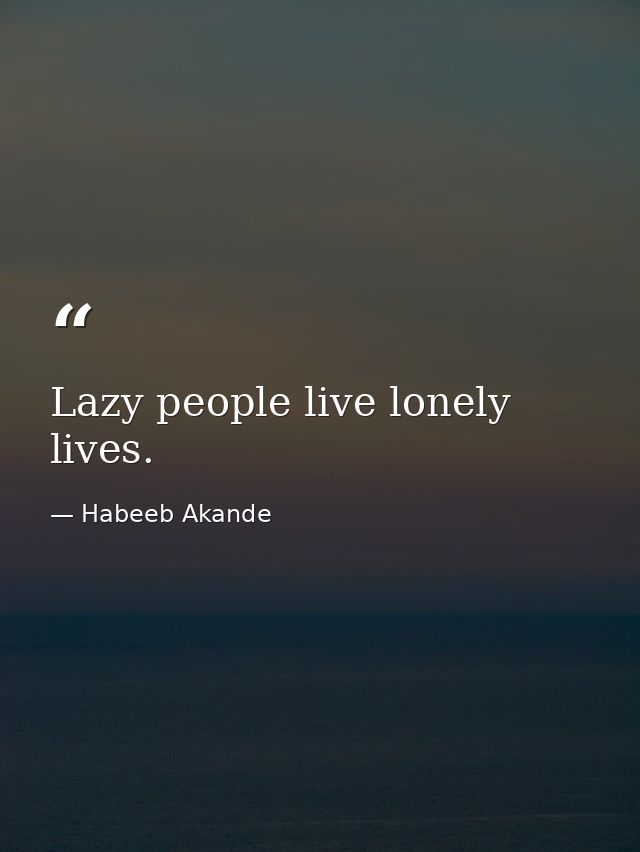 Lazy people live lonely lives. — Habeeb Akande