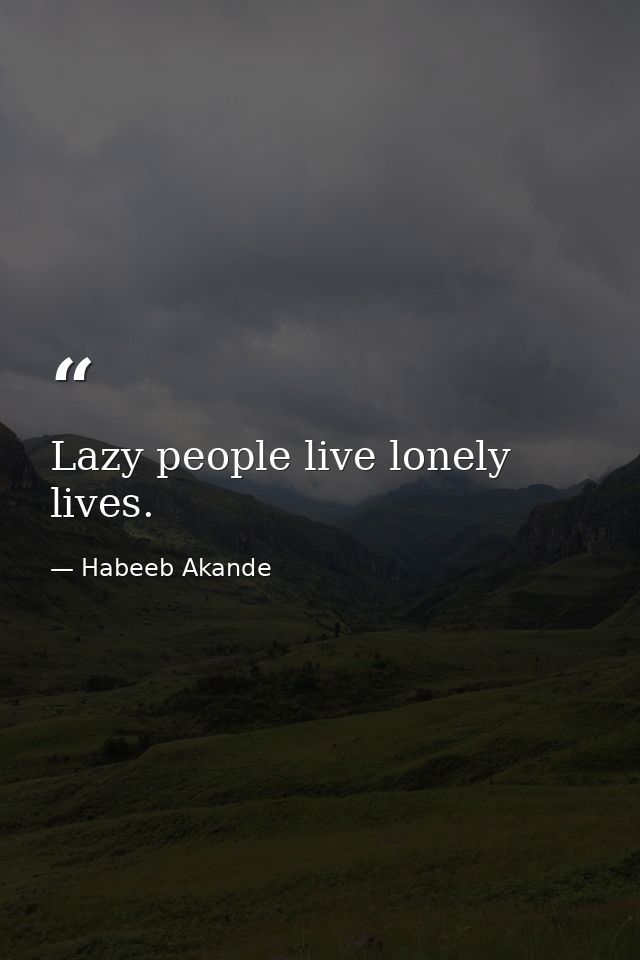 Lazy people live lonely lives. — Habeeb Akande