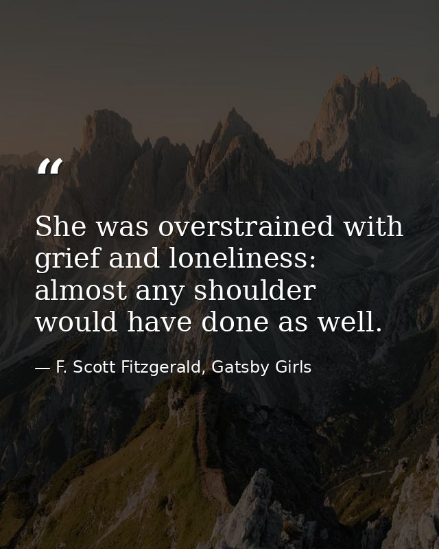 She was overstrained with grief and loneliness: almost any shoulder would have done as well. — F. Scott Fitzgerald, Gatsby Girls